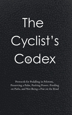 The Cyclist's Codex: Protocols for Pedalling in Pelotons, Preserving a Pulse, Pushing Power, Pootling on Paths, and Not Being a Prat on the Road by Ingham, Steve