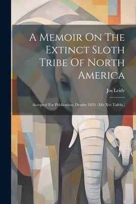 A Memoir On The Extinct Sloth Tribe Of North America: Accepted For Publication, Dembr 1853. (mit Xvi Tafeln.) by Leidy, Jos