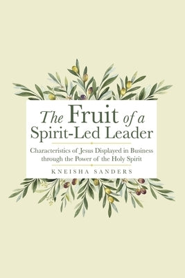 The Fruit of a Spirit-Led Leader: Characteristics of Jesus Displayed in Business Through the Power of the Holy Spirit by Sanders, Kneisha