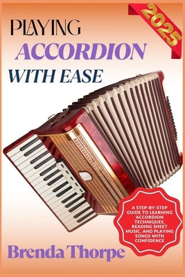 Playing Accordion with Ease: A Step-By-Step Guide To Learning Accordion Techniques, Reading Sheet Music, And Playing Songs With Confidence by Thorpe, Brenda