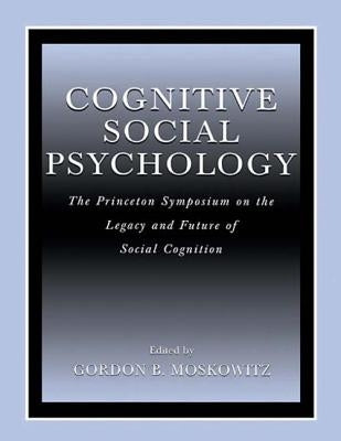 Cognitive Social Psychology: The Princeton Symposium on the Legacy and Future of Social Cognition by Moskowitz, Gordon B.