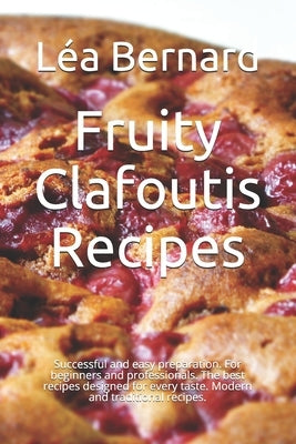 Fruity Clafoutis Recipes: Successful and easy preparation. For beginners and professionals. The best recipes designed for every taste. Modern an by Bernard, Léa