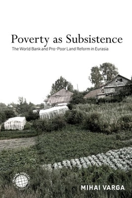 Poverty as Subsistence: The World Bank and Pro-Poor Land Reform in Eurasia by Varga, Mihai