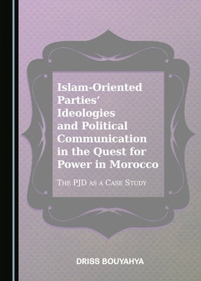 Islam-Oriented Parties' Ideologies and Political Communication in the Quest for Power in Morocco: The Pjd as a Case Study by Bouyahya, Driss