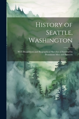History of Seattle, Washington: With Illustrations and Biographical Sketches of Some of Its Prominent Men and Pioneers by Anonymous
