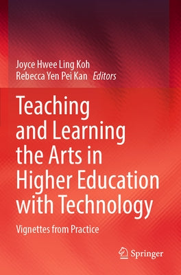 Teaching and Learning the Arts in Higher Education with Technology: Vignettes from Practice by Koh, Joyce Hwee Ling