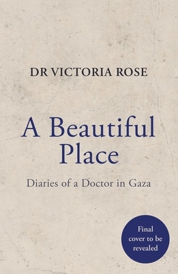 A Beautiful Place: A Doctor's Diaries from Gaza by Rose, Victoria