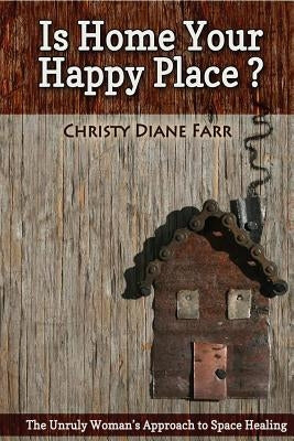 Is Home Your Happy Place?: The Unruly Woman's Approach to Space Healing by Farr, Christy Diane