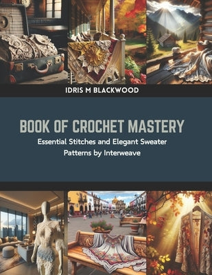 Book of Crochet Mastery: Essential Stitches and Elegant Sweater Patterns by Interweave by Blackwood, Idris M.