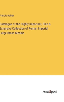 Catalogue of the Highly Important, Fine & Extensive Collection of Roman Imperial Large-Brass Medals by Hobler, Francis
