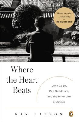 Where the Heart Beats: John Cage, Zen Buddhism, and the Inner Life of Artists by Larson, Kay