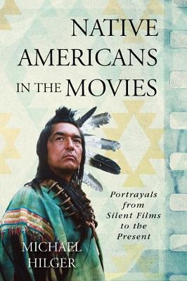 Native Americans in the Movies: Portrayals from Silent Films to the Present by Hilger, Michael