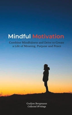 Mindful Motivation: Combine Mindfulness and Drive to Create a Life of Meaning, Purpose and Peace by Bergmann, Gudjon