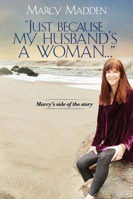 "Just Because My Husband's A Woman...": Marcy's side of the story by Madden, Marcy M.