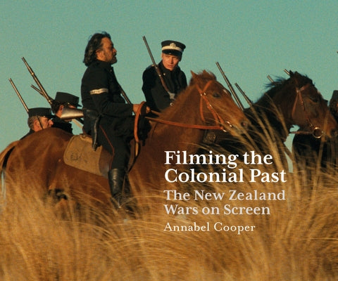 Filming the Colonial Past: The New Zealand Wars on Screen by Cooper, Annabel
