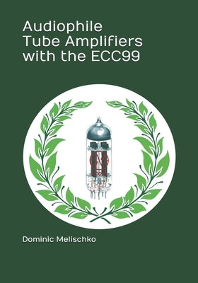 Audiophile Tube Amplifiers with the ECC99 by Melischko, Dominic Eric