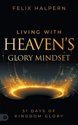 Living with Heaven's Glory Mindset: 31 Days of Kingdom Glory by Halpern, Felix