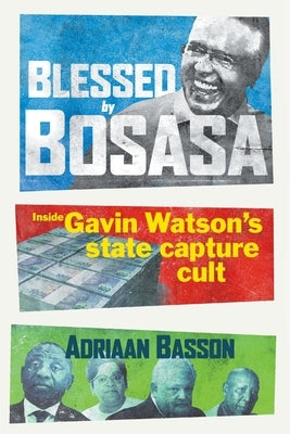 Blessed by Bosasa: Inside Gavin Watson's State Capture Cult by Basson, Adriaan