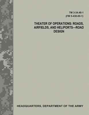Theater of Operations: Roads, Airfields, and Heliports - Road Design (TM 3-34.48-1 / FM 5-430-00-1) by Army, Department Of the