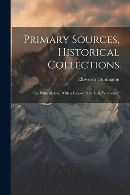 Primary Sources, Historical Collections: The Pulse of Asia, With a Foreword by T. S. Wentworth by Huntington, Ellsworth