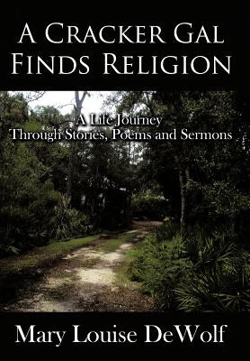 A Cracker Gal Finds Religion: A Life Journey Through Stories, Poems and Sermons by Dewolf, Mary Louise