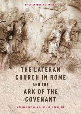 The Lateran Church in Rome and the Ark of the Covenant: Housing the Holy Relics of Jerusalem: With an Edition and Translation of the Descriptio Latera by Oftestad, Eivor Andersen