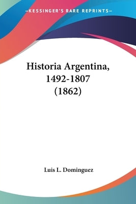 Historia Argentina, 1492-1807 (1862) by Dominguez, Luis L.