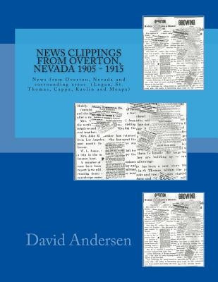 News Clippings from Overton, Nevada 1905 - 1915: News from Overton, Nevada and surrounding areas (Logan, St. Thomas, Cappa, Kaolin and Moapa) 1905 - 1 by Andersen, David