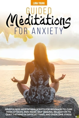 Guided Meditations for Anxiety: Mindfulness Meditations Scripts for Beginners to Cure Panic Attacks, Pain Relief, Self-Healing, Relaxation to Quiet th by Young, Luna