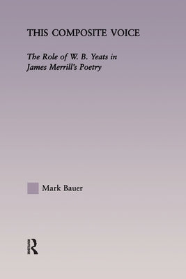 This Composite Voice: The Role of W.B. Yeats in James Merrill's Poetry by Bauer, Mark A.