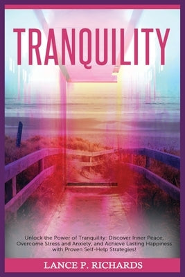 Tranquility: Unlock the Power of Tranquility: Discover Inner Peace, Overcome Stress and Anxiety, and Achieve Lasting Happiness with by Richards, Lance P.