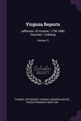Virginia Reports: Jefferson--33 Grattan, 1730-1880, Volumes 1-2; Volume 21 by Jefferson, Thomas