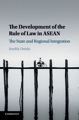 The Development of the Rule of Law in ASEAN: The State and Regional Integration by Deinla, Imelda