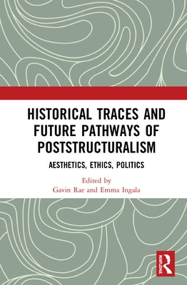 Historical Traces and Future Pathways of Poststructuralism: Aesthetics, Ethics, Politics by Rae, Gavin