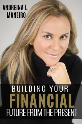Building Your Financial Future from the Present by Maneiro, Andreina