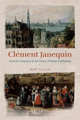 Clément Janequin: French Composer at the Dawn of Music Publishing by Norsen, Rolf
