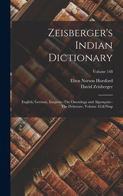 Zeisberger's Indian Dictionary: English, German, Iroquois--The Onondaga and Algonquin--The Delaware, Volume 42; Volume 548 by Horsford, Eben Norton