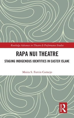 Rapa Nui Theatre: Staging Indigenous Identities in Easter Island by Cornejo, Moira Fortin