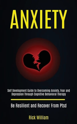 Anxiety: Self Development Guide to Overcoming Anxiety, Fear and Depression Through Cognitive Behavioral Therapy (Be Resilient a by William, Rick