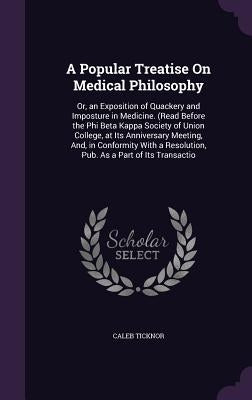A Popular Treatise On Medical Philosophy: Or, an Exposition of Quackery and Imposture in Medicine. (Read Before the Phi Beta Kappa Society of Union Co by Ticknor, Caleb