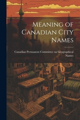 Meaning of Canadian City Names by Permanent Committee on Geographical N