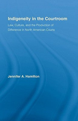 Indigeneity in the Courtroom: Law, Culture, and the Production of Difference in North American Courts by Hamilton, Jennifer A.