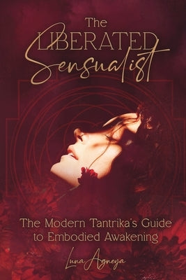 The Liberated Sensualist: The Modern Tantrika's Guide to Embodied Awakening by Agneya, Luna