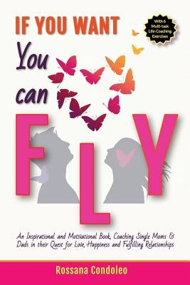 If You Want You Can Fly: An Inspirational and Motivational Book, Coaching Single Moms & Dads in their Quest for Love, Happiness and Fulfilling by Condoleo, Rossana