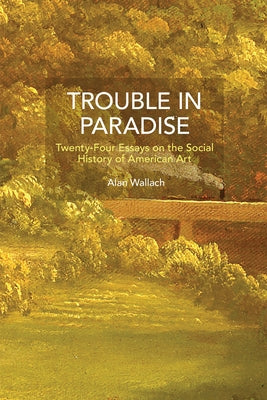 Trouble in Paradise: Twenty-Four Essays on the Social History of American Art by Wallach, Alan