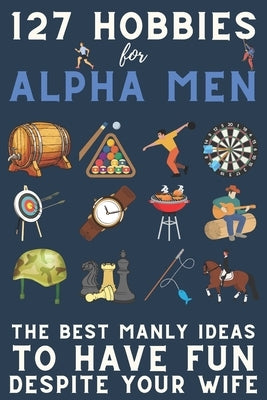 127 Hobbies for Alpha Men: The Best Manly Ideas To Have Fun, Despite Your Wife by Man, Alpha
