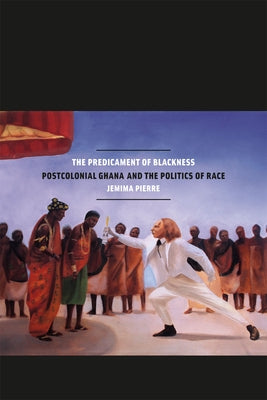 The Predicament of Blackness: Postcolonial Ghana and the Politics of Race by Pierre, Jemima