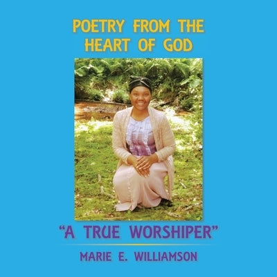 Poetry from the Heart of God "A True Worshiper" by Williamson, Marie E.
