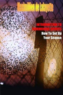 INTRODUCTION TO SUMMONING SPIRITS. How To Set Up Your Séance by De Lafayette, Maximillien