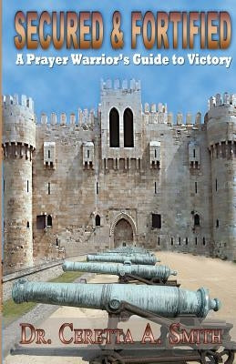 Secured and Fortified: A Prayer Warrior's Guide to Victory by Smith, Ceretta A.